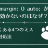もう迷わない！margin: 0 auto; が効かない原因と確実に効かせる書き方